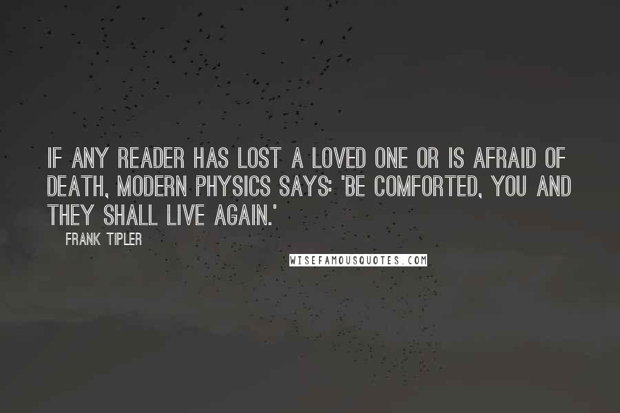 Frank Tipler Quotes: If any reader has lost a loved one or is afraid of death, modern physics says: 'Be comforted, you and they shall live again.'