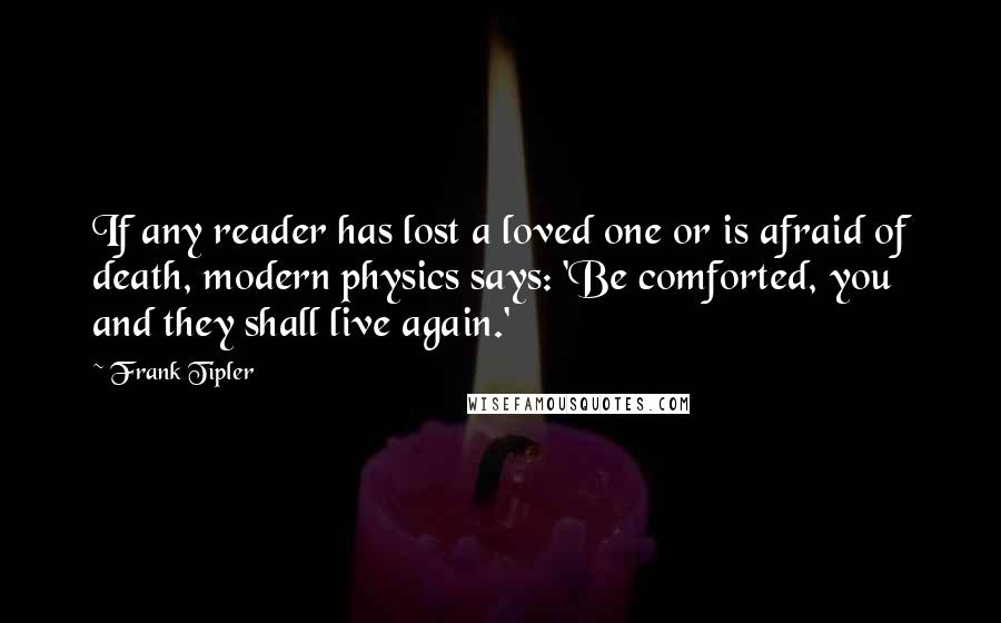 Frank Tipler Quotes: If any reader has lost a loved one or is afraid of death, modern physics says: 'Be comforted, you and they shall live again.'