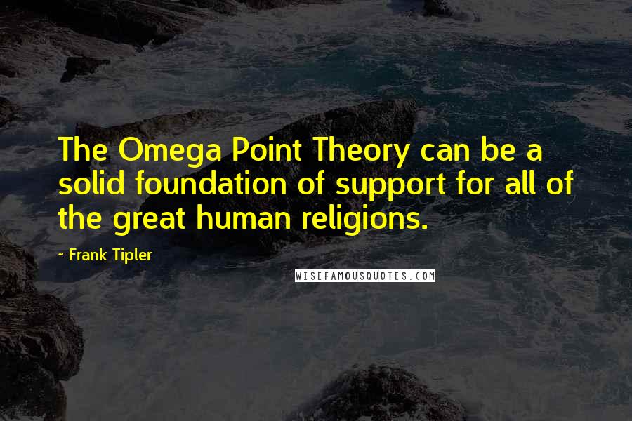 Frank Tipler Quotes: The Omega Point Theory can be a solid foundation of support for all of the great human religions.