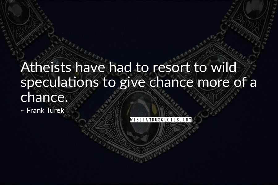 Frank Turek Quotes: Atheists have had to resort to wild speculations to give chance more of a chance.