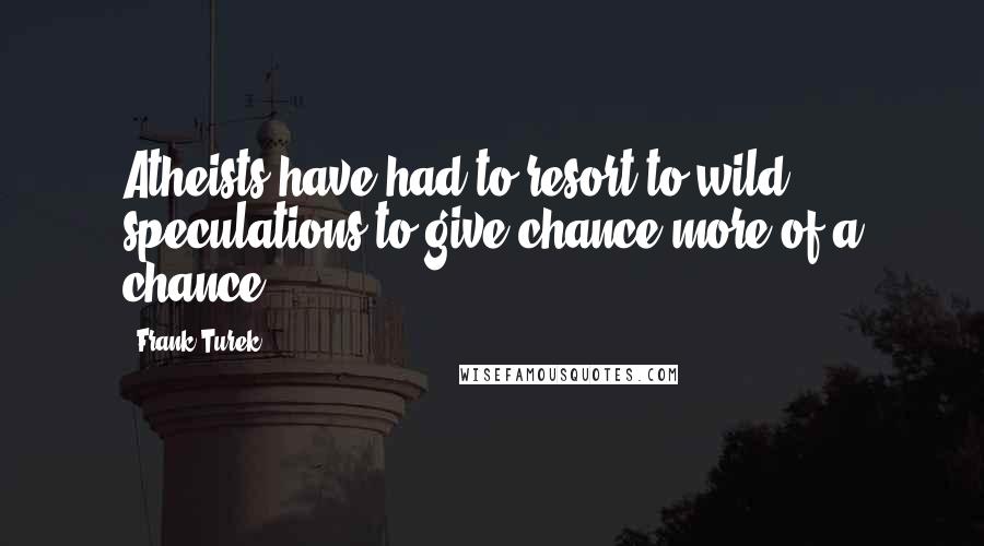 Frank Turek Quotes: Atheists have had to resort to wild speculations to give chance more of a chance.