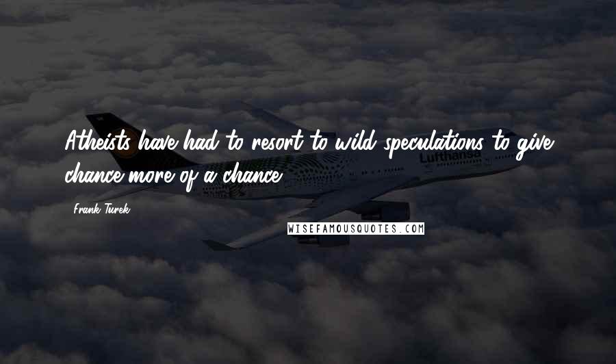 Frank Turek Quotes: Atheists have had to resort to wild speculations to give chance more of a chance.