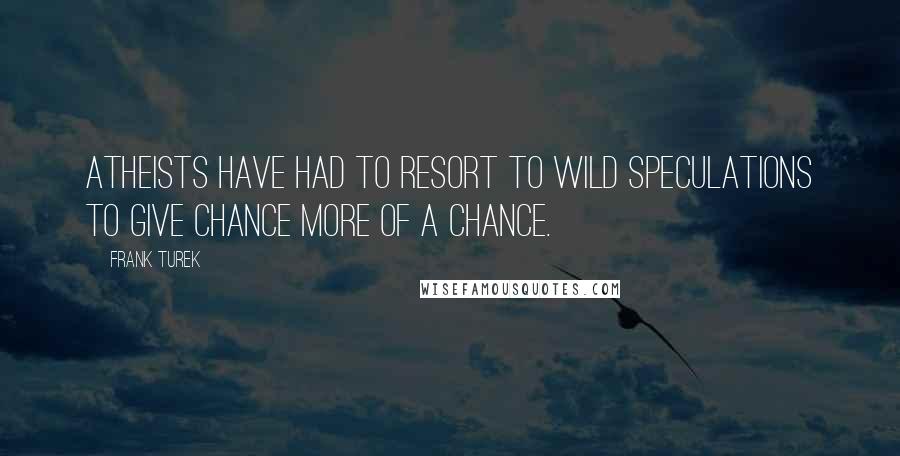 Frank Turek Quotes: Atheists have had to resort to wild speculations to give chance more of a chance.