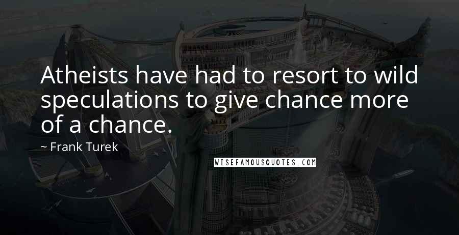 Frank Turek Quotes: Atheists have had to resort to wild speculations to give chance more of a chance.