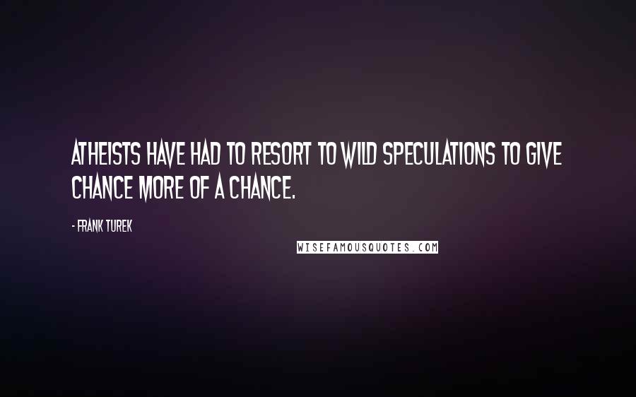 Frank Turek Quotes: Atheists have had to resort to wild speculations to give chance more of a chance.