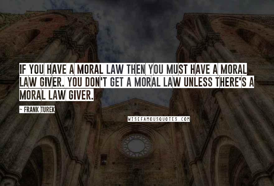 Frank Turek Quotes: If you have a moral law then you must have a moral law giver. You don't get a moral law unless there's a moral law giver.