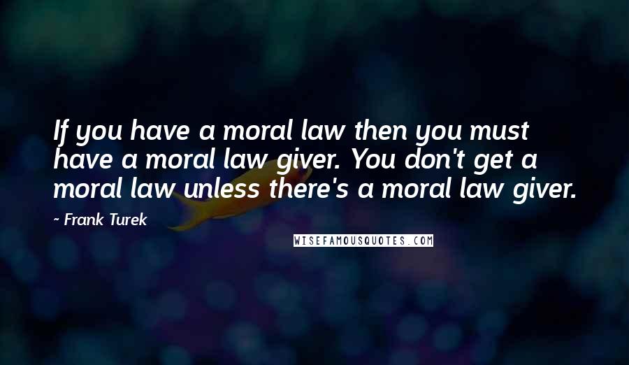 Frank Turek Quotes: If you have a moral law then you must have a moral law giver. You don't get a moral law unless there's a moral law giver.