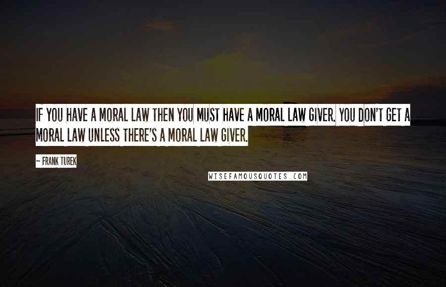 Frank Turek Quotes: If you have a moral law then you must have a moral law giver. You don't get a moral law unless there's a moral law giver.