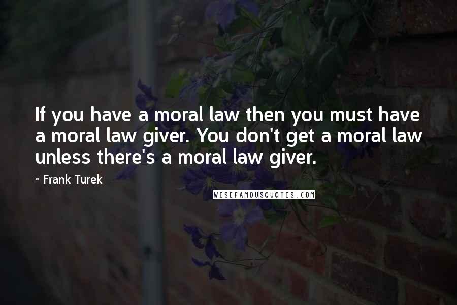 Frank Turek Quotes: If you have a moral law then you must have a moral law giver. You don't get a moral law unless there's a moral law giver.