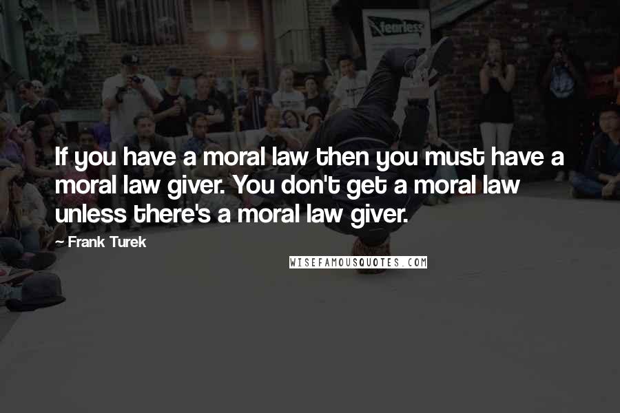 Frank Turek Quotes: If you have a moral law then you must have a moral law giver. You don't get a moral law unless there's a moral law giver.