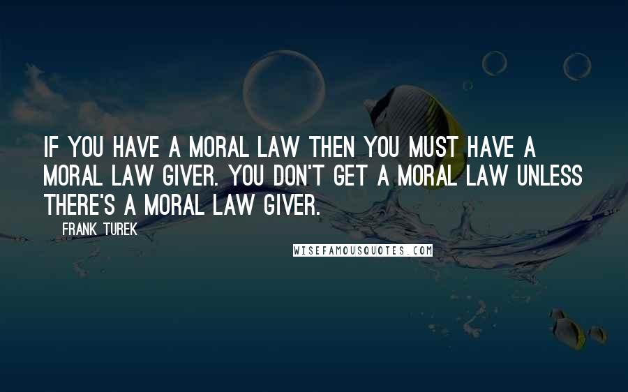 Frank Turek Quotes: If you have a moral law then you must have a moral law giver. You don't get a moral law unless there's a moral law giver.