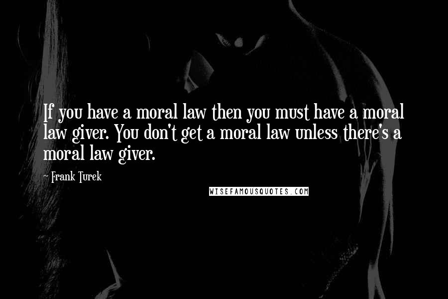 Frank Turek Quotes: If you have a moral law then you must have a moral law giver. You don't get a moral law unless there's a moral law giver.