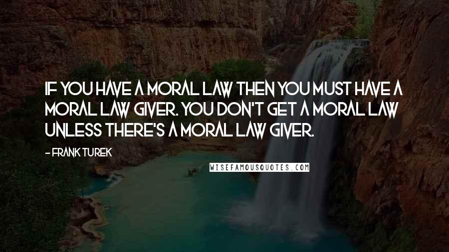 Frank Turek Quotes: If you have a moral law then you must have a moral law giver. You don't get a moral law unless there's a moral law giver.