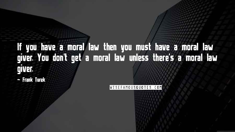Frank Turek Quotes: If you have a moral law then you must have a moral law giver. You don't get a moral law unless there's a moral law giver.