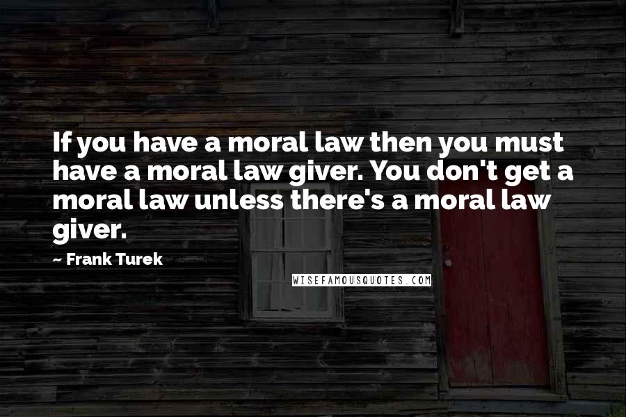 Frank Turek Quotes: If you have a moral law then you must have a moral law giver. You don't get a moral law unless there's a moral law giver.