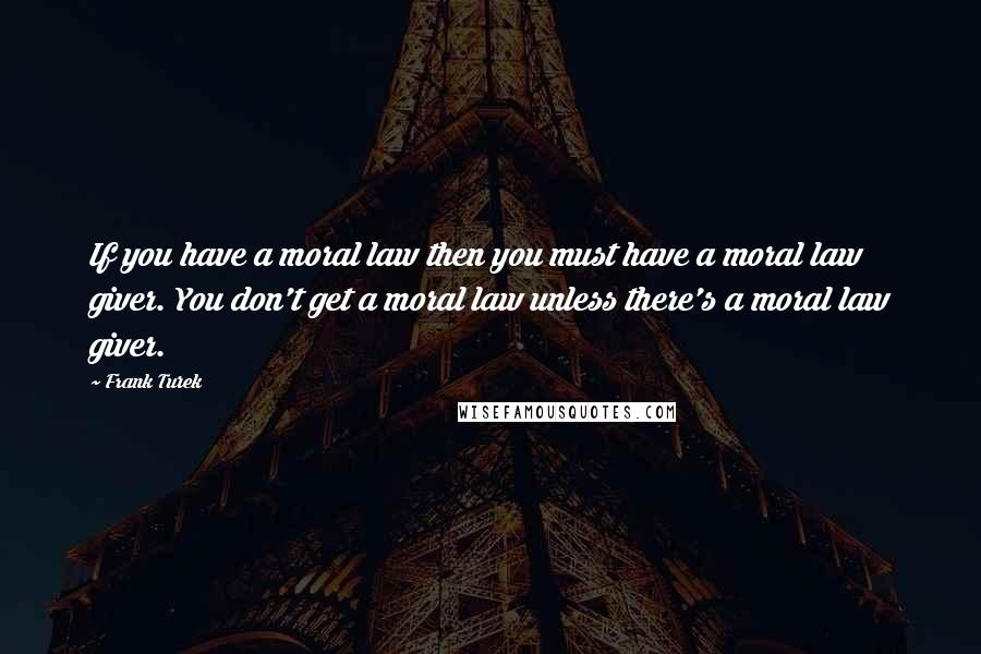 Frank Turek Quotes: If you have a moral law then you must have a moral law giver. You don't get a moral law unless there's a moral law giver.