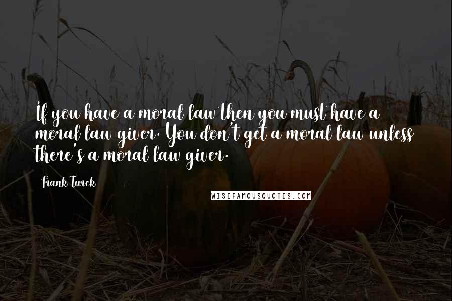 Frank Turek Quotes: If you have a moral law then you must have a moral law giver. You don't get a moral law unless there's a moral law giver.