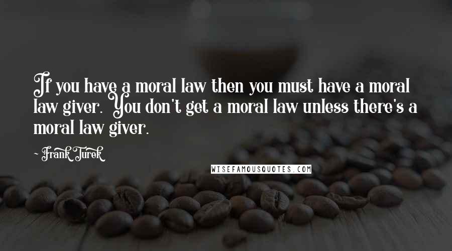 Frank Turek Quotes: If you have a moral law then you must have a moral law giver. You don't get a moral law unless there's a moral law giver.