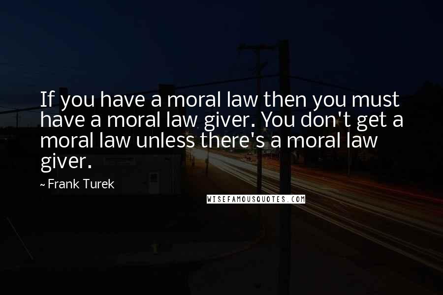 Frank Turek Quotes: If you have a moral law then you must have a moral law giver. You don't get a moral law unless there's a moral law giver.