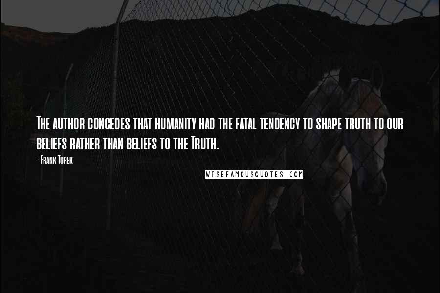 Frank Turek Quotes: The author concedes that humanity had the fatal tendency to shape truth to our beliefs rather than beliefs to the Truth.