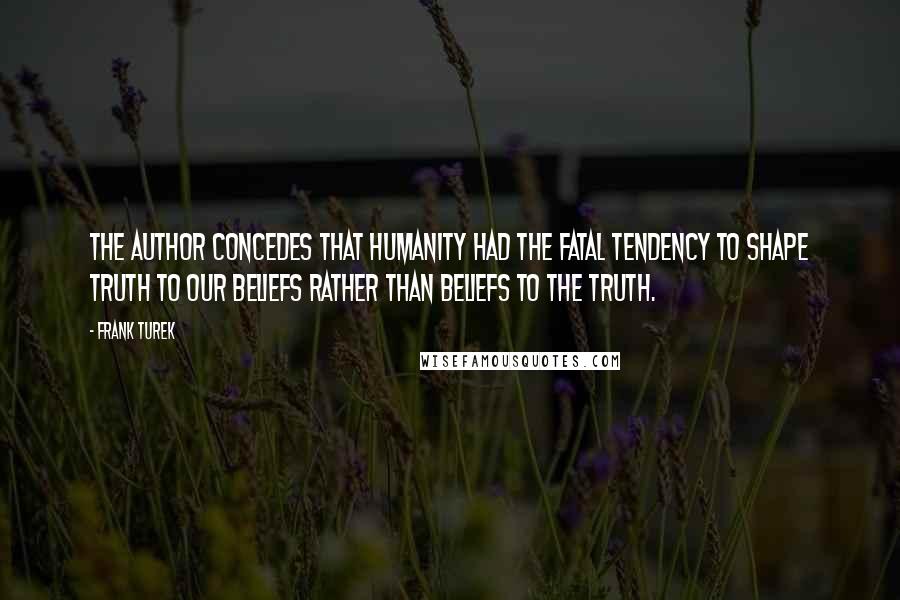 Frank Turek Quotes: The author concedes that humanity had the fatal tendency to shape truth to our beliefs rather than beliefs to the Truth.