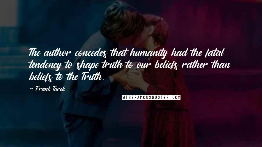 Frank Turek Quotes: The author concedes that humanity had the fatal tendency to shape truth to our beliefs rather than beliefs to the Truth.