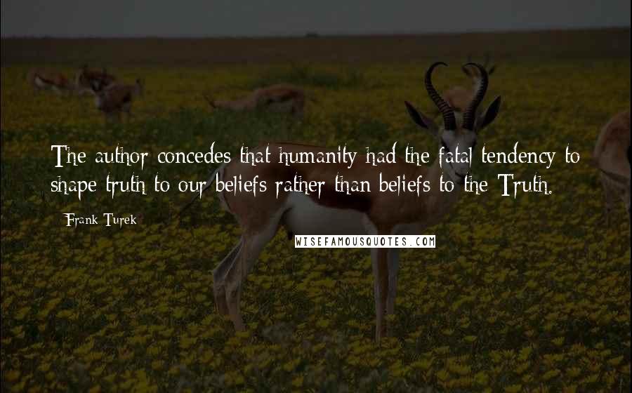 Frank Turek Quotes: The author concedes that humanity had the fatal tendency to shape truth to our beliefs rather than beliefs to the Truth.