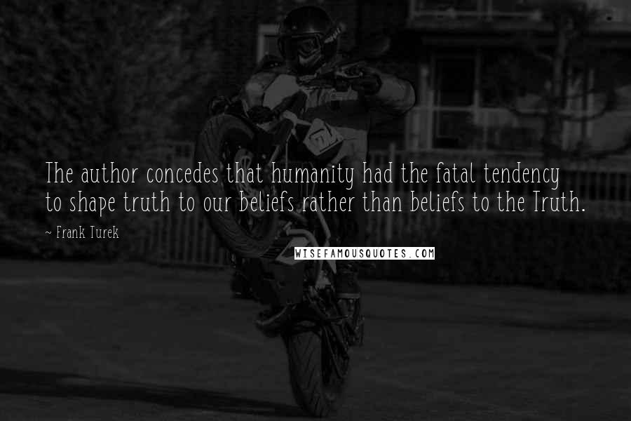 Frank Turek Quotes: The author concedes that humanity had the fatal tendency to shape truth to our beliefs rather than beliefs to the Truth.