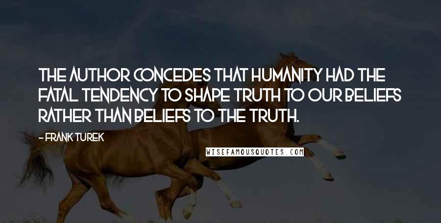 Frank Turek Quotes: The author concedes that humanity had the fatal tendency to shape truth to our beliefs rather than beliefs to the Truth.