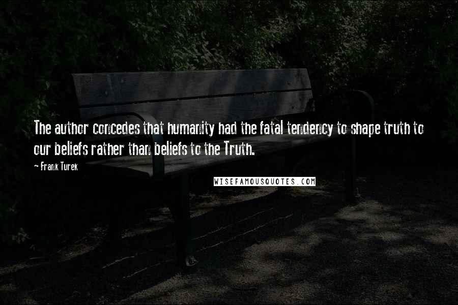 Frank Turek Quotes: The author concedes that humanity had the fatal tendency to shape truth to our beliefs rather than beliefs to the Truth.