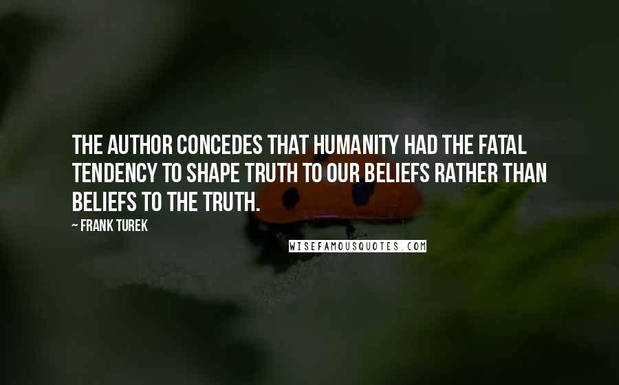 Frank Turek Quotes: The author concedes that humanity had the fatal tendency to shape truth to our beliefs rather than beliefs to the Truth.