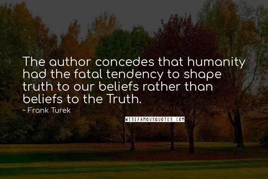 Frank Turek Quotes: The author concedes that humanity had the fatal tendency to shape truth to our beliefs rather than beliefs to the Truth.