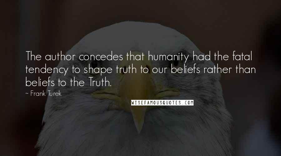 Frank Turek Quotes: The author concedes that humanity had the fatal tendency to shape truth to our beliefs rather than beliefs to the Truth.