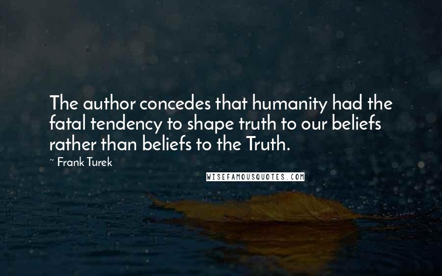 Frank Turek Quotes: The author concedes that humanity had the fatal tendency to shape truth to our beliefs rather than beliefs to the Truth.