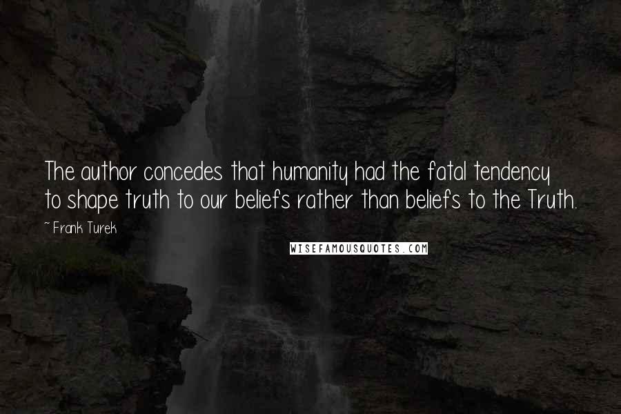 Frank Turek Quotes: The author concedes that humanity had the fatal tendency to shape truth to our beliefs rather than beliefs to the Truth.