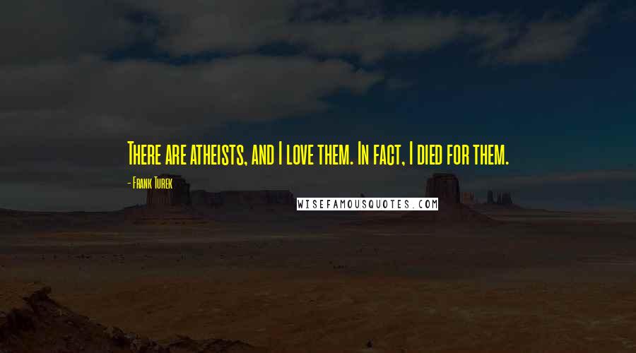 Frank Turek Quotes: There are atheists, and I love them. In fact, I died for them.