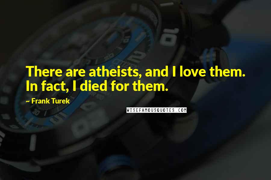 Frank Turek Quotes: There are atheists, and I love them. In fact, I died for them.