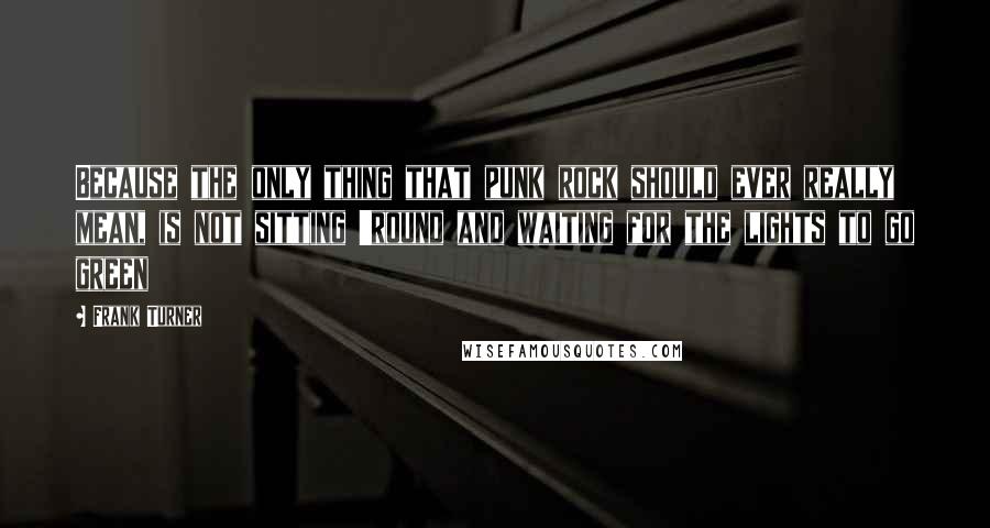 Frank Turner Quotes: Because the only thing that punk rock should ever really mean, is not sitting 'round and waiting for the lights to go green