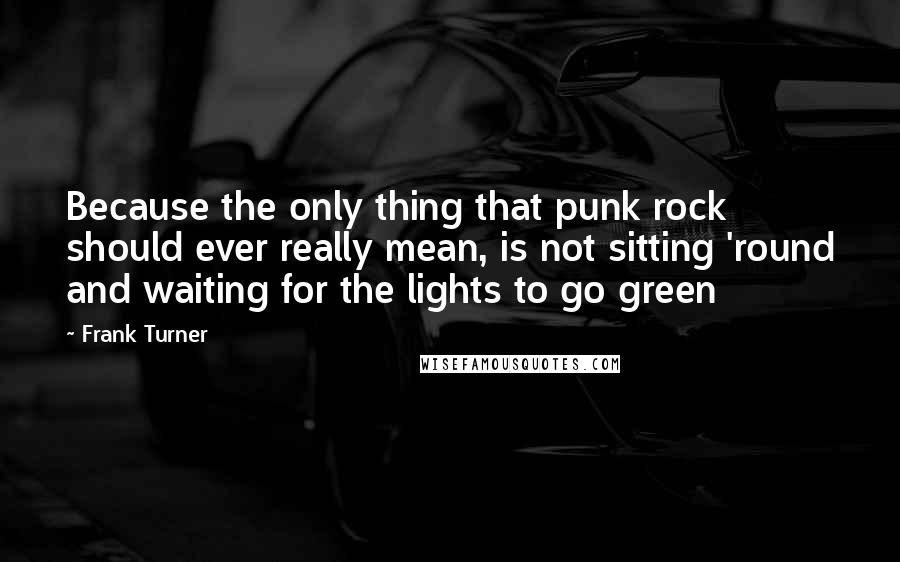 Frank Turner Quotes: Because the only thing that punk rock should ever really mean, is not sitting 'round and waiting for the lights to go green