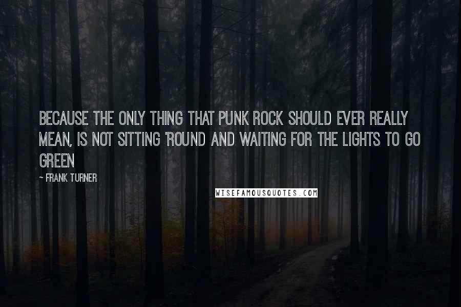 Frank Turner Quotes: Because the only thing that punk rock should ever really mean, is not sitting 'round and waiting for the lights to go green