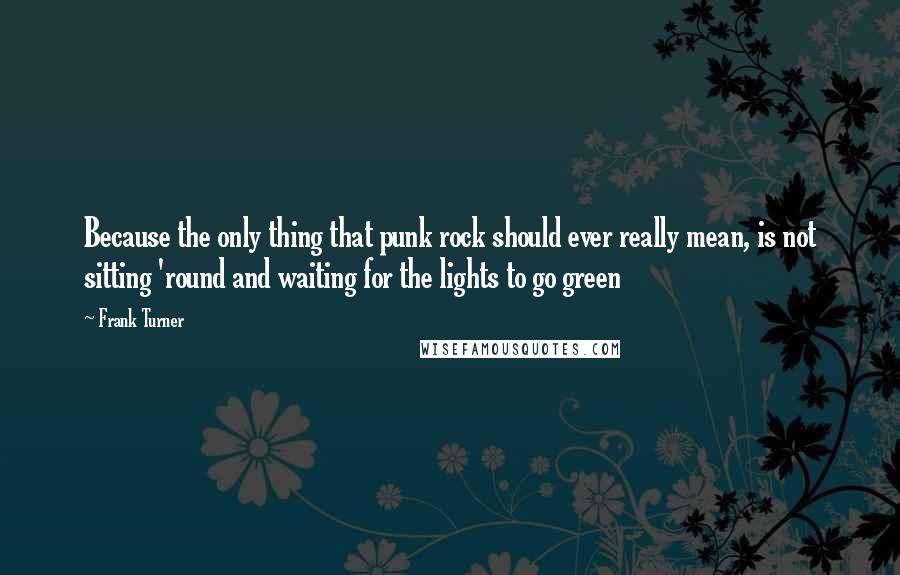 Frank Turner Quotes: Because the only thing that punk rock should ever really mean, is not sitting 'round and waiting for the lights to go green
