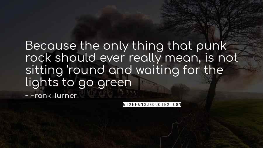 Frank Turner Quotes: Because the only thing that punk rock should ever really mean, is not sitting 'round and waiting for the lights to go green