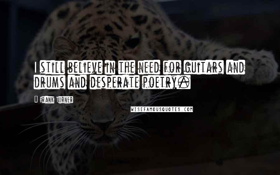 Frank Turner Quotes: I still believe in the need for guitars and drums and desperate poetry.