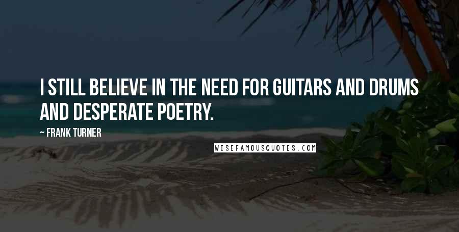 Frank Turner Quotes: I still believe in the need for guitars and drums and desperate poetry.