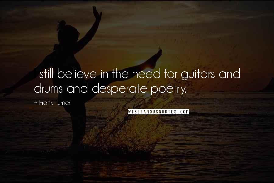 Frank Turner Quotes: I still believe in the need for guitars and drums and desperate poetry.