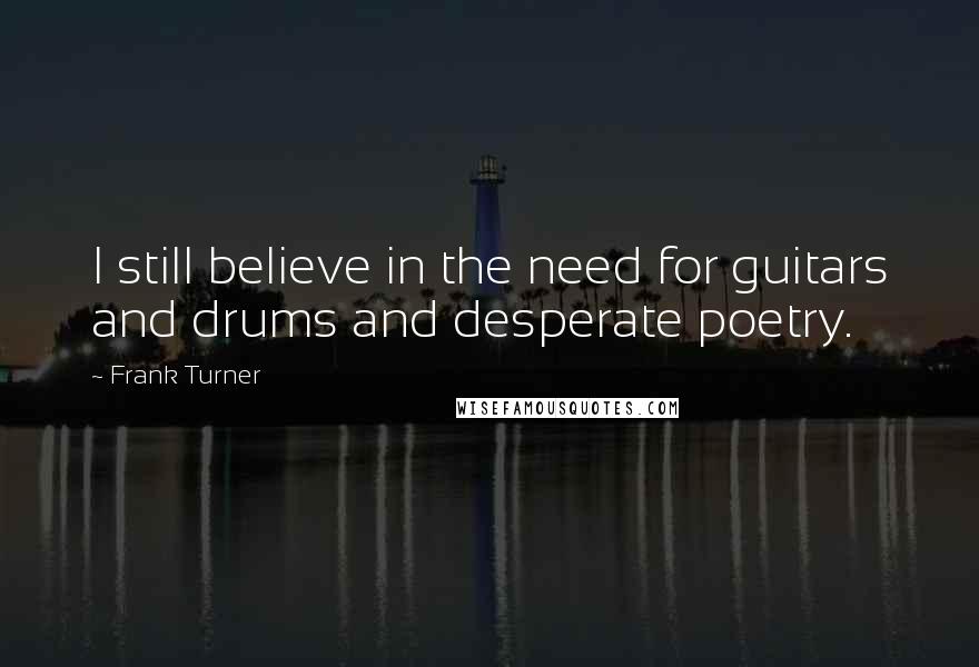 Frank Turner Quotes: I still believe in the need for guitars and drums and desperate poetry.