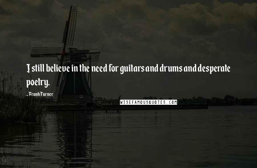 Frank Turner Quotes: I still believe in the need for guitars and drums and desperate poetry.