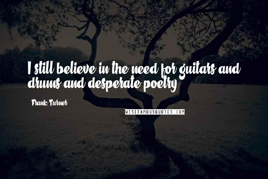 Frank Turner Quotes: I still believe in the need for guitars and drums and desperate poetry.