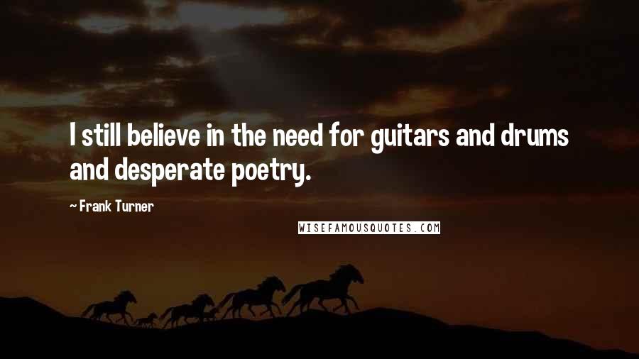 Frank Turner Quotes: I still believe in the need for guitars and drums and desperate poetry.