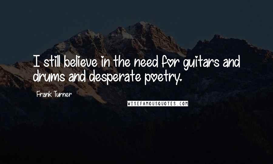 Frank Turner Quotes: I still believe in the need for guitars and drums and desperate poetry.